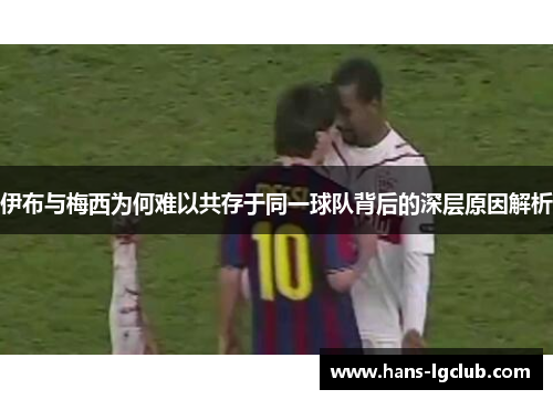 伊布与梅西为何难以共存于同一球队背后的深层原因解析