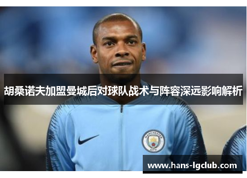 胡桑诺夫加盟曼城后对球队战术与阵容深远影响解析