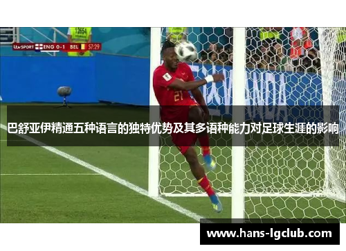 巴舒亚伊精通五种语言的独特优势及其多语种能力对足球生涯的影响