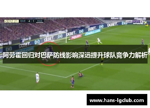 阿劳霍回归对巴萨防线影响深远提升球队竞争力解析