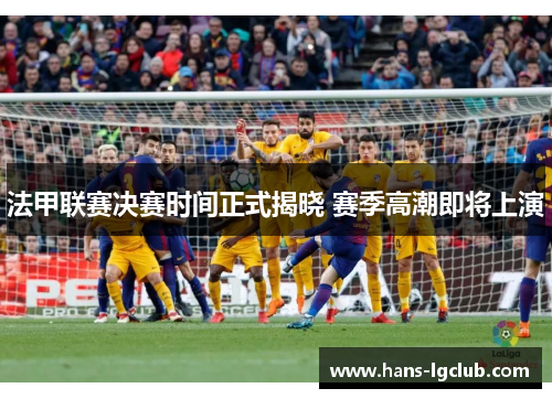 法甲联赛决赛时间正式揭晓 赛季高潮即将上演