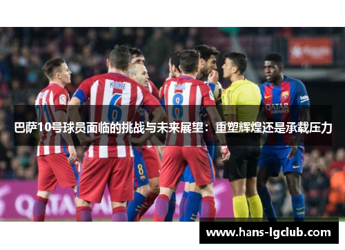 巴萨10号球员面临的挑战与未来展望：重塑辉煌还是承载压力