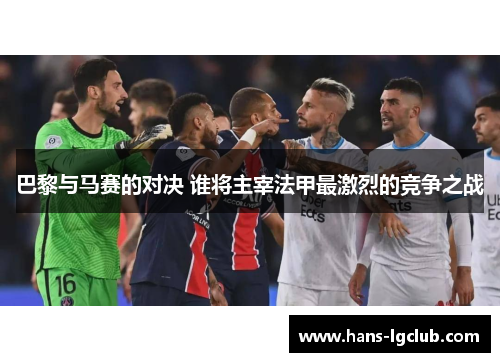 巴黎与马赛的对决 谁将主宰法甲最激烈的竞争之战