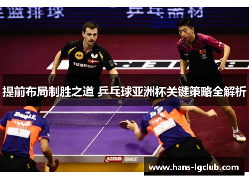 提前布局制胜之道 乒乓球亚洲杯关键策略全解析
