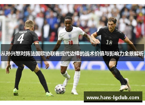 从孙兴慜对阵法国欧协联看现代边锋的战术价值与影响力全景解析