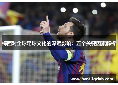 梅西对全球足球文化的深远影响：五个关键因素解析