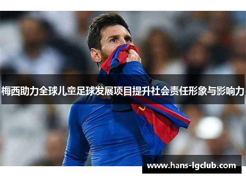 梅西助力全球儿童足球发展项目提升社会责任形象与影响力