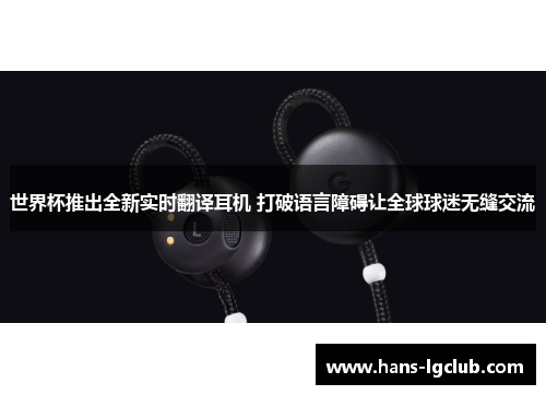 世界杯推出全新实时翻译耳机 打破语言障碍让全球球迷无缝交流