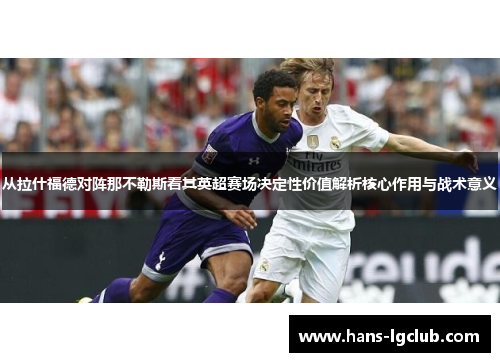从拉什福德对阵那不勒斯看其英超赛场决定性价值解析核心作用与战术意义