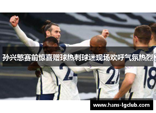孙兴慜赛前惊喜赠球热刺球迷现场欢呼气氛热烈