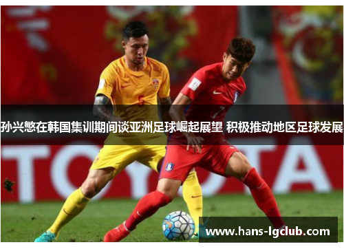 孙兴慜在韩国集训期间谈亚洲足球崛起展望 积极推动地区足球发展