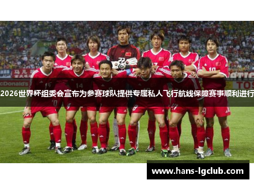 2026世界杯组委会宣布为参赛球队提供专属私人飞行航线保障赛事顺利进行